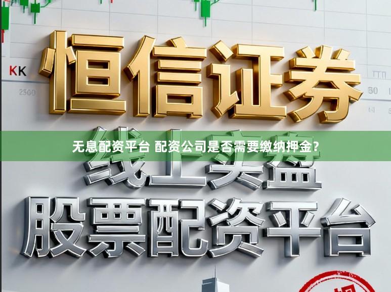 无息配资平台 配资公司是否需要缴纳押金？