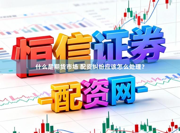 什么是期货市场 配资纠纷应该怎么处理？