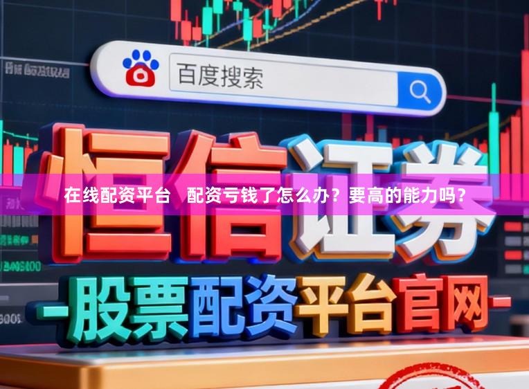 在线配资平台   配资亏钱了怎么办？要高的能力吗？