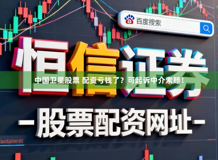 中国卫星股票 配资亏钱了？可起诉中介索赔！