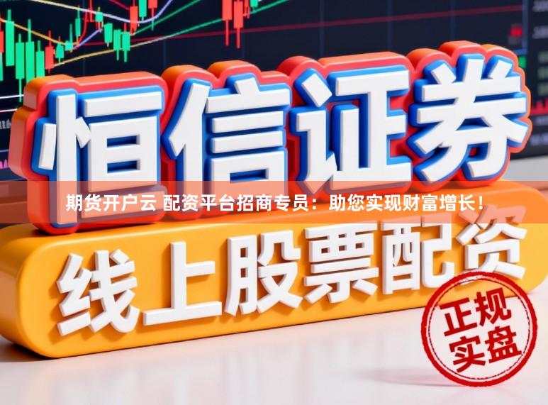 期货开户云 配资平台招商专员：助您实现财富增长！