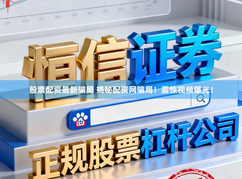 股票配资最新骗局 揭秘配资网骗局！震惊视频曝光！