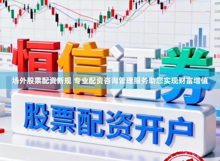 场外股票配资新规 专业配资咨询管理服务助您实现财富增值
