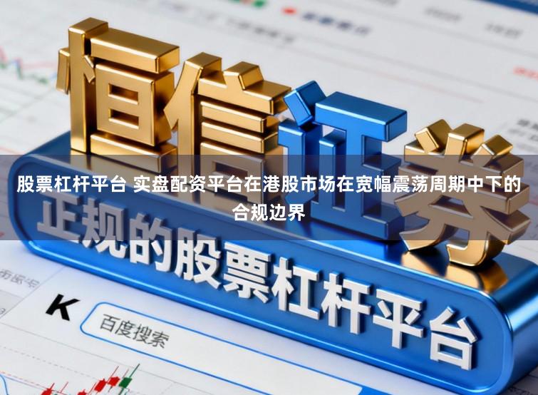 股票杠杆平台 实盘配资平台在港股市场在宽幅震荡周期中下的合规边界