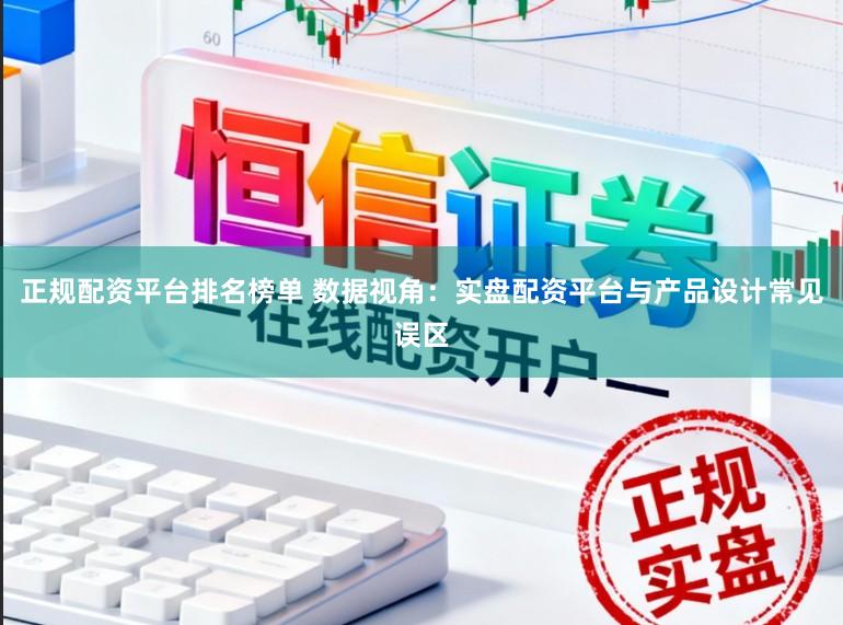 正规配资平台排名榜单 数据视角:实盘配资平台与产品设计常见误区