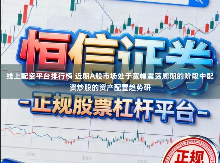 线上配资平台排行榜 近期A股市场处于宽幅震荡周期的阶段中配资炒股的资产配置趋势研