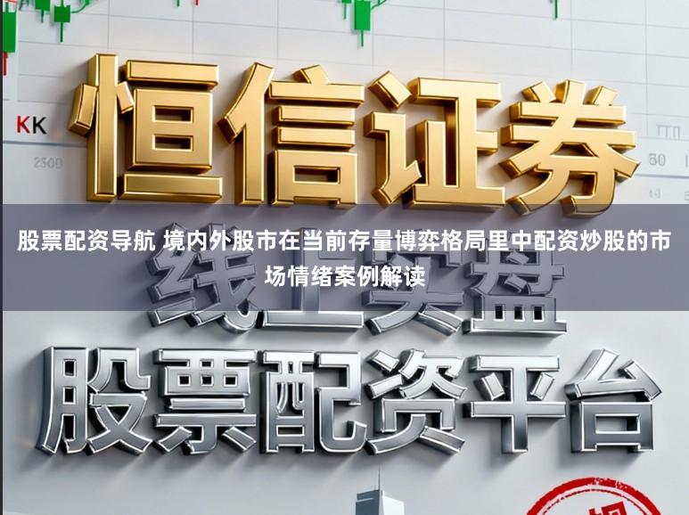 股票配资导航 境内外股市在当前存量博弈格局里中配资炒股的市场情绪案例解读