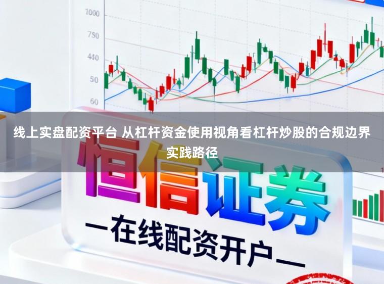 线上实盘配资平台 从杠杆资金使用视角看杠杆炒股的合规边界实践路径