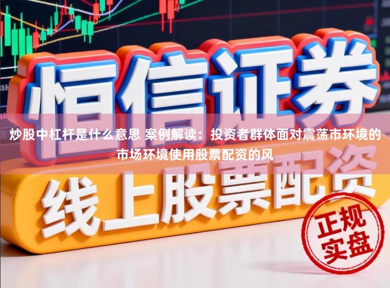 炒股中杠杆是什么意思 案例解读：投资者群体面对震荡市环境的市场环境使用股票配资的风