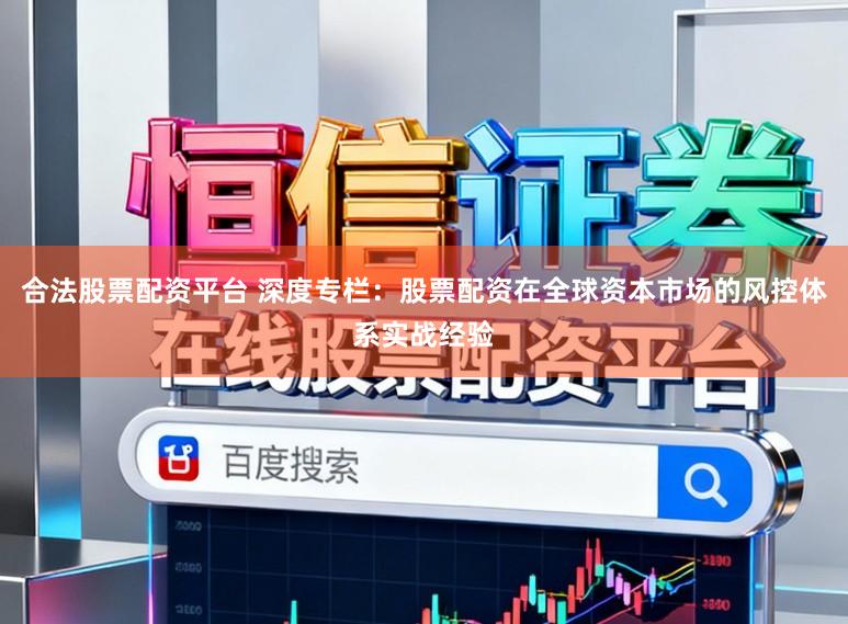 合法股票配资平台 深度专栏：股票配资在全球资本市场的风控体系实战经验