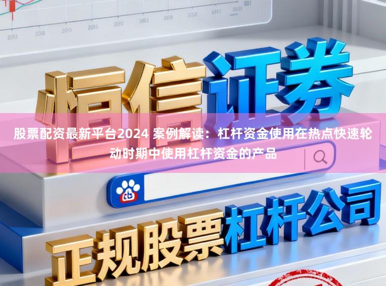 股票配资最新平台2024 案例解读：杠杆资金使用在热点快速轮动时期中使用杠杆资金的产品