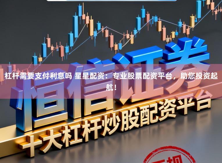 杠杆需要支付利息吗 星星配资：专业股票配资平台，助您投资起航！