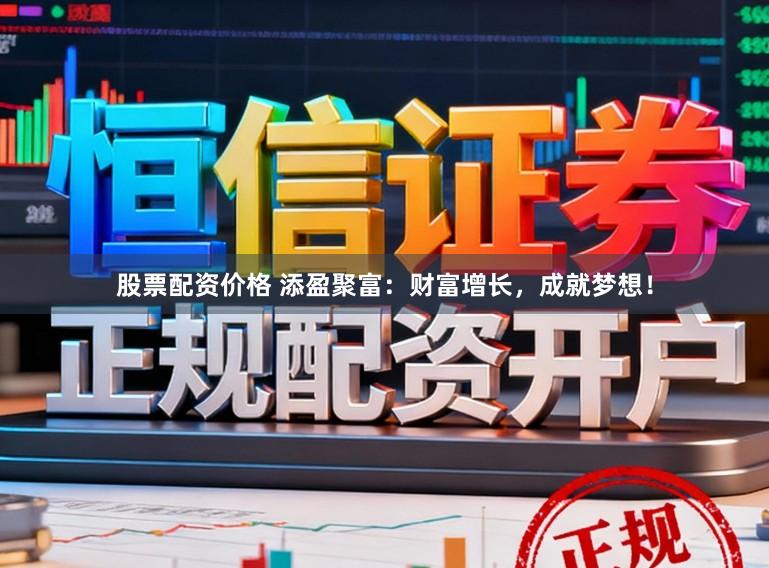 股票配资价格 添盈聚富：财富增长，成就梦想！