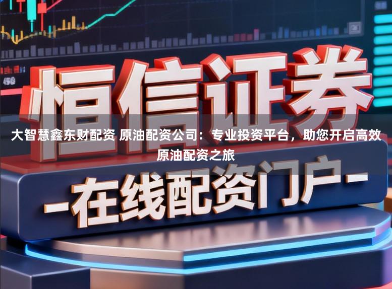 大智慧鑫东财配资 原油配资公司：专业投资平台，助您开启高效原油配资之旅