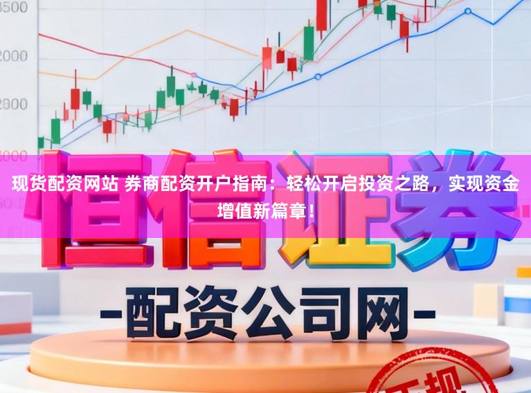 现货配资网站 券商配资开户指南：轻松开启投资之路，实现资金增值新篇章！