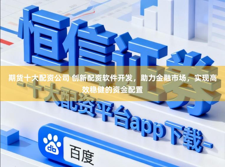 期货十大配资公司 创新配资软件开发，助力金融市场，实现高效稳健的资金配置