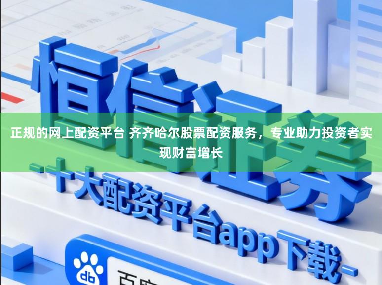 正规的网上配资平台 齐齐哈尔股票配资服务，专业助力投资者实现财富增长