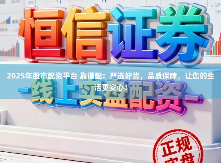 2025年股市配资平台 靠谱配：严选好货，品质保障，让您的生活更安心！