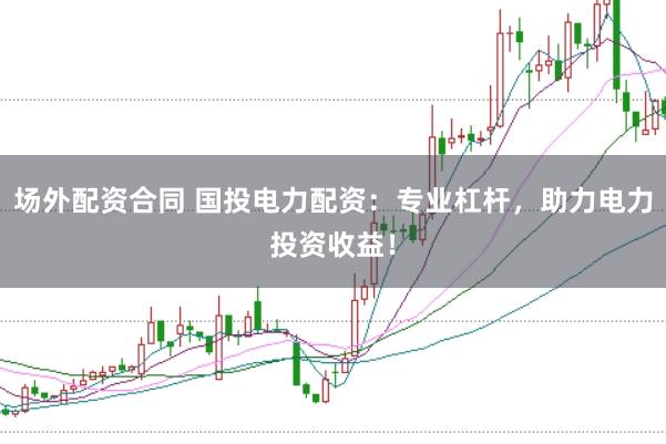 场外配资合同 国投电力配资：专业杠杆，助力电力投资收益！