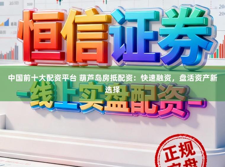 中国前十大配资平台 葫芦岛房抵配资：快速融资，盘活资产新选择